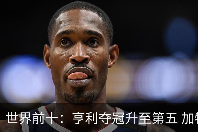 世界前十：亨利夺冠升至第五 加特拉普跌出前十