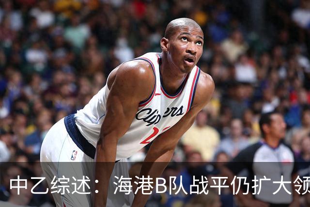 中乙综述：海港B队战平仍扩大领跑优势到4分，湖北青年星登顶南区