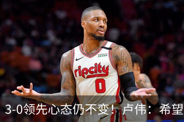 3-0领先心态仍不变！卢伟：希望两队国手健康完赛